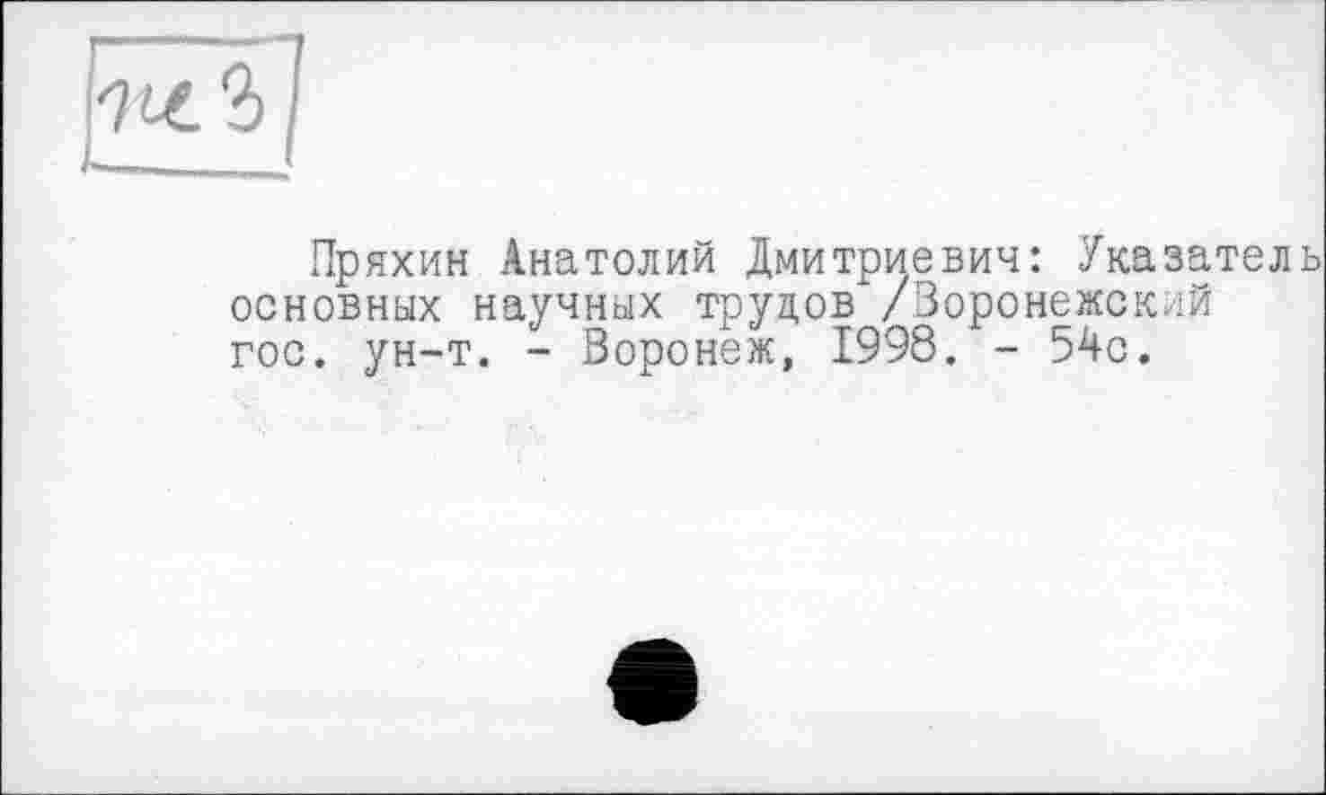 ﻿Пряхин Анатолий Дмитриевич: Указатель основных научных трудов /Воронежский гос. ун-т. - Воронеж, 1998. - 54с.